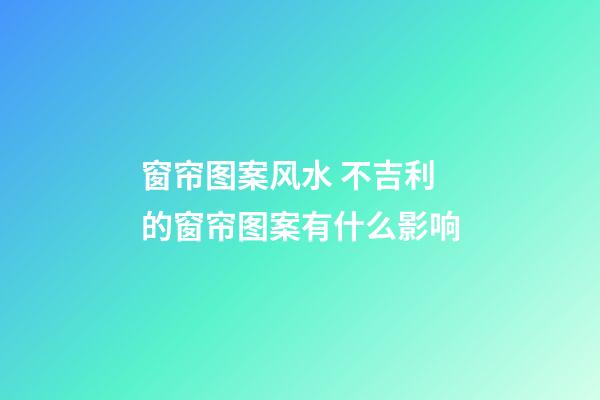 窗帘图案风水 不吉利的窗帘图案有什么影响